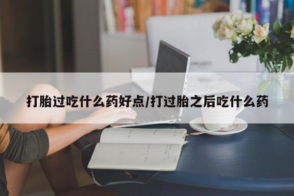 网上正品打胎药购买微信打胎过吃什么药好点/打过胎之后吃什么药