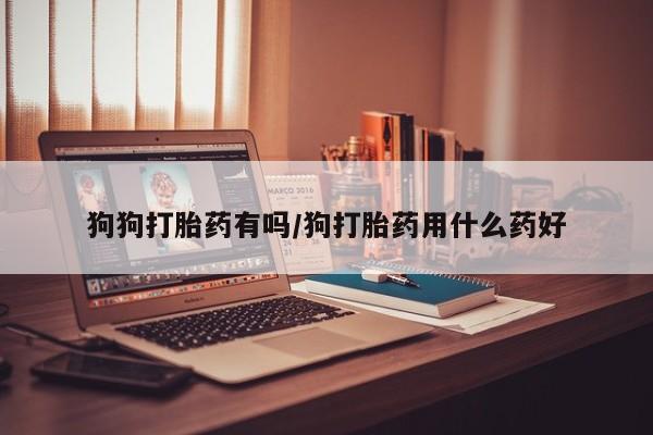 网上正品打胎药购买微信狗狗打胎药有吗/狗打胎药用什么药好