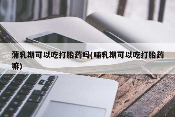 网上正品打胎药购买微信蒲乳期可以吃打胎药吗(哺乳期可以吃打胎药嘛)