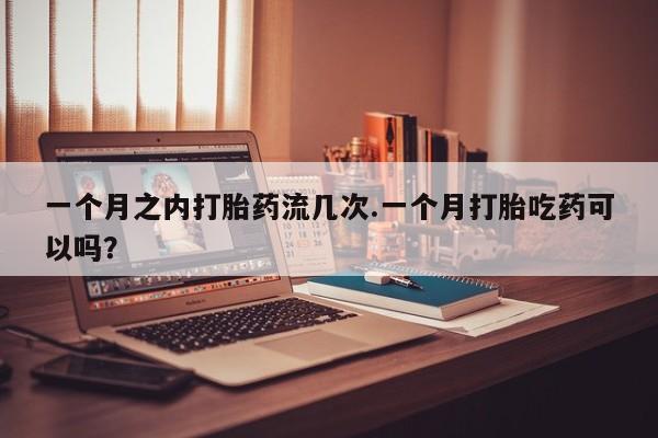 网上正品打胎药购买微信一个月之内打胎药流几次.一个月打胎吃药可以吗？