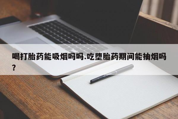 网上正品打胎药购买微信喝打胎药能吸烟吗吗.吃堕胎药期间能抽烟吗？