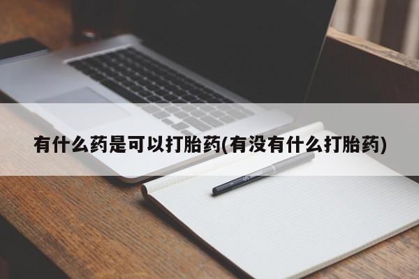 网上正品打胎药购买微信有什么药是可以打胎药(有没有什么打胎药)