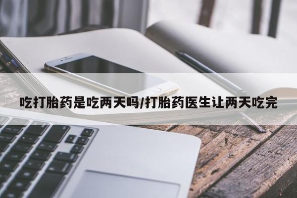 网上正品打胎药购买微信吃打胎药是吃两天吗/打胎药医生让两天吃完