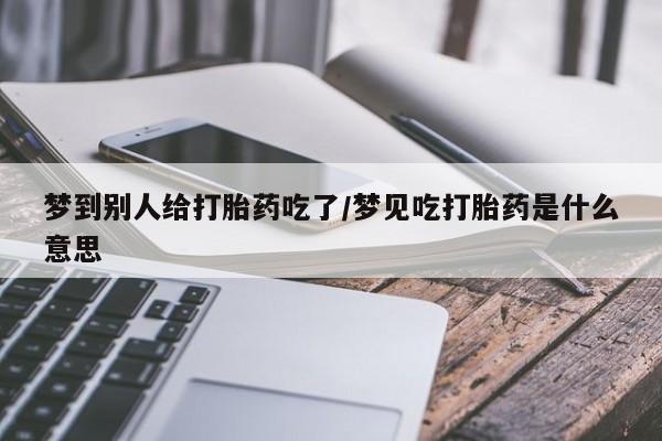 网上正品打胎药购买微信梦到别人给打胎药吃了/梦见吃打胎药是什么意思