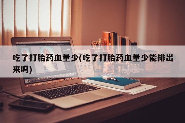 网上正品打胎药购买微信吃了打胎药血量少(吃了打胎药血量少能排出来吗)