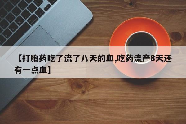 网上正品打胎药购买微信【打胎药吃了流了八天的血,吃药流产8天还有一点血】