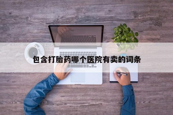 网上正品打胎药购买微信包含打胎药哪个医院有卖的词条
