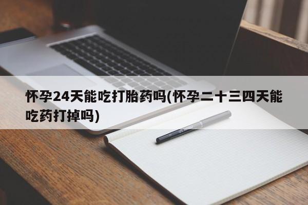 网上正品打胎药购买微信怀孕24天能吃打胎药吗(怀孕二十三四天能吃药打掉吗)