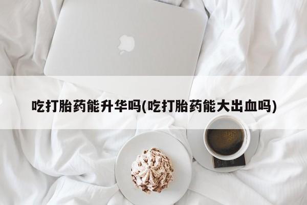 网上正品打胎药购买微信吃打胎药能升华吗(吃打胎药能大出血吗)