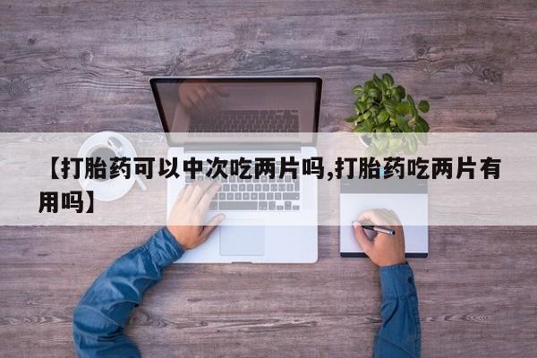 网上正品打胎药购买微信【打胎药可以中次吃两片吗,打胎药吃两片有用吗】