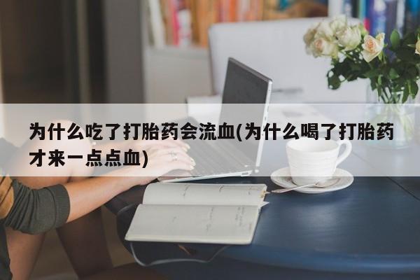 网上正品打胎药购买微信为什么吃了打胎药会流血(为什么喝了打胎药才来一点点血)