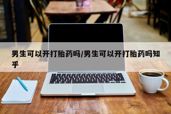 网上正品打胎药购买微信男生可以开打胎药吗/男生可以开打胎药吗知乎
