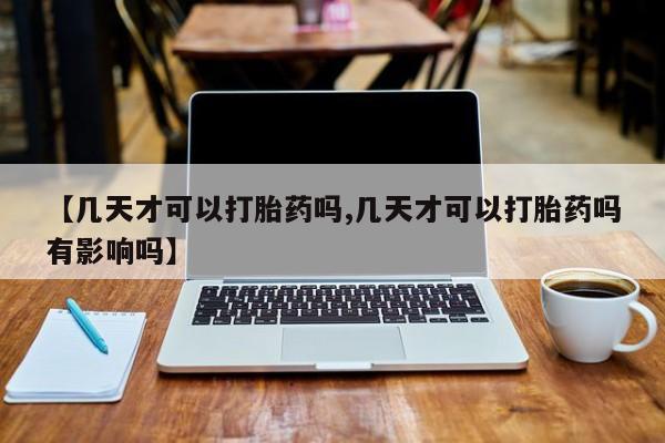 网上正品打胎药购买微信【几天才可以打胎药吗,几天才可以打胎药吗有影响吗】