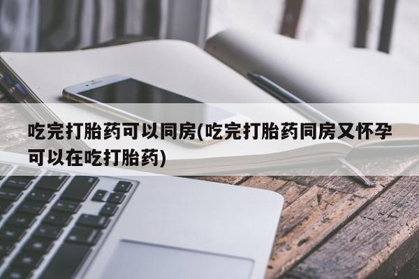 网上正品打胎药购买微信吃完打胎药可以同房(吃完打胎药同房又怀孕可以在吃打胎药)