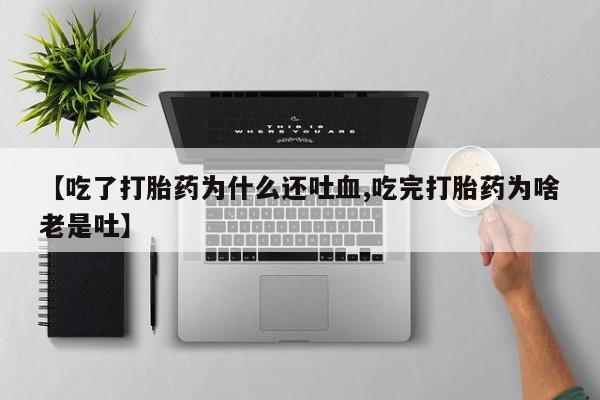 网上正品打胎药购买微信【吃了打胎药为什么还吐血,吃完打胎药为啥老是吐】