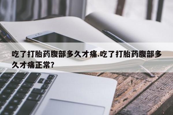 网上正品打胎药购买微信吃了打胎药腹部多久才痛.吃了打胎药腹部多久才痛正常？