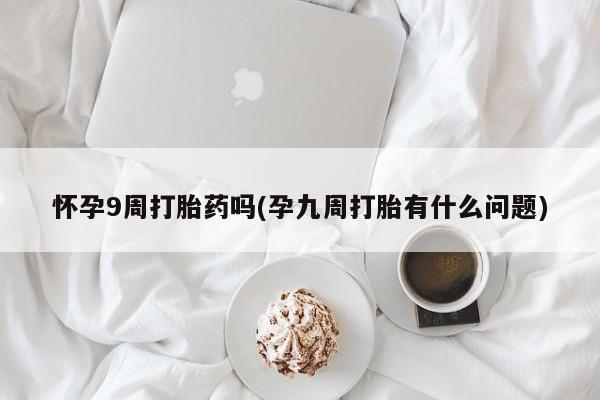 网上正品打胎药购买微信怀孕9周打胎药吗(孕九周打胎有什么问题)