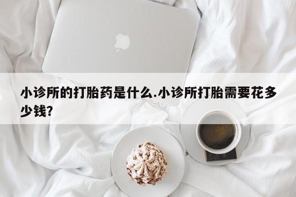 网上正品打胎药购买微信小诊所的打胎药是什么.小诊所打胎需要花多少钱？