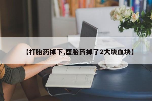 网上正品打胎药购买微信【打胎药掉下,堕胎药掉了2大块血块】