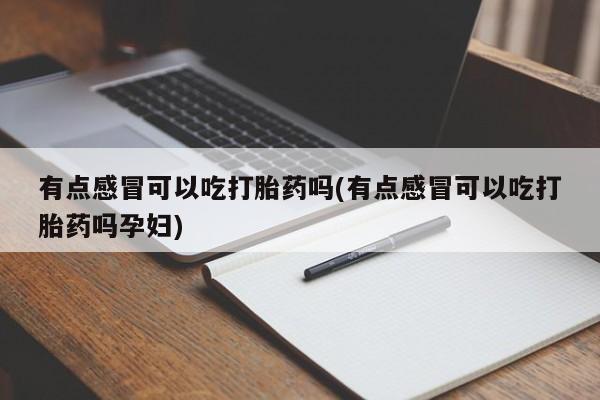 网上正品打胎药购买微信有点感冒可以吃打胎药吗(有点感冒可以吃打胎药吗孕妇)