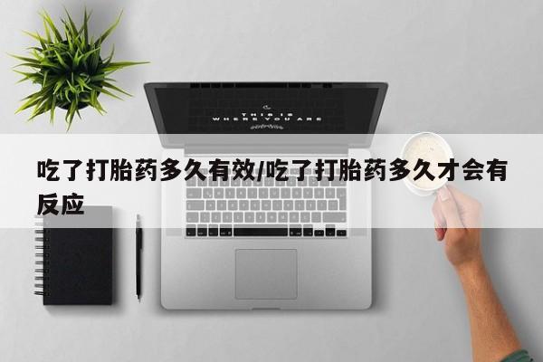 网上正品打胎药购买微信吃了打胎药多久有效/吃了打胎药多久才会有反应