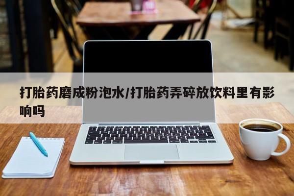 网上正品打胎药购买微信打胎药磨成粉泡水/打胎药弄碎放饮料里有影响吗