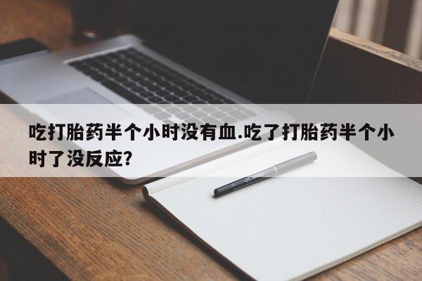 网上正品打胎药购买微信吃打胎药半个小时没有血.吃了打胎药半个小时了没反应？