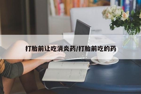 网上正品打胎药购买微信打胎前让吃消炎药/打胎前吃的药