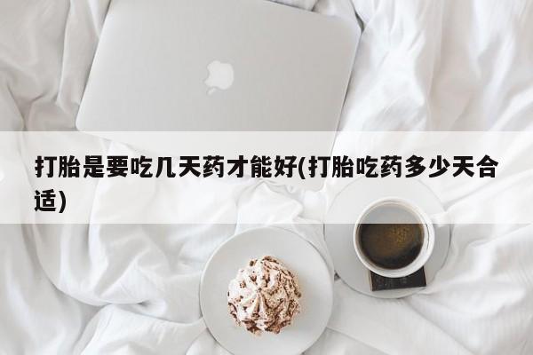 网上正品打胎药购买微信打胎是要吃几天药才能好(打胎吃药多少天合适)