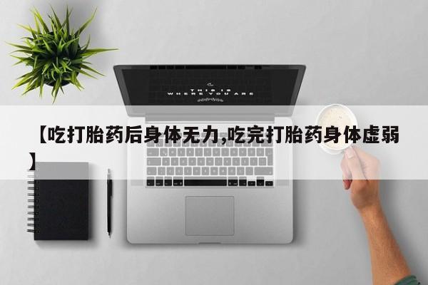 网上正品打胎药购买微信【吃打胎药后身体无力,吃完打胎药身体虚弱】