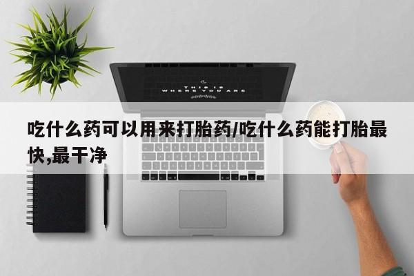 网上正品打胎药购买微信吃什么药可以用来打胎药/吃什么药能打胎最快,最干净