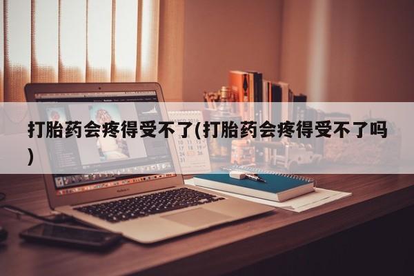 网上正品打胎药购买微信打胎药会疼得受不了(打胎药会疼得受不了吗)