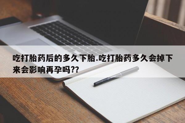 网上正品打胎药购买微信吃打胎药后的多久下胎.吃打胎药多久会掉下来会影响再孕吗?？