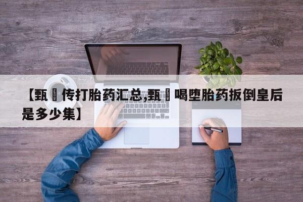 网上正品打胎药购买微信【甄嬛传打胎药汇总,甄嬛喝堕胎药扳倒皇后是多少集】