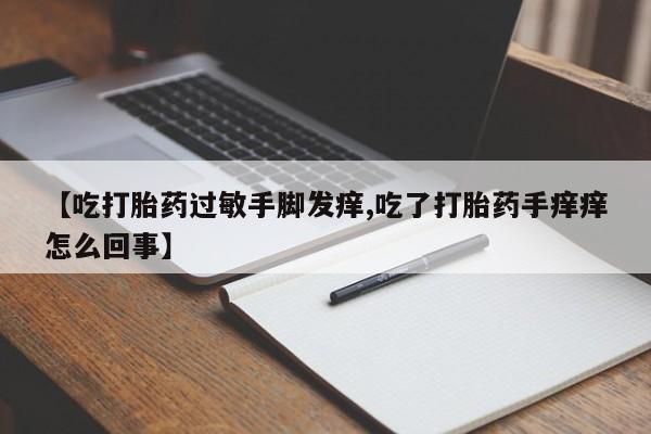 网上正品打胎药购买微信【吃打胎药过敏手脚发痒,吃了打胎药手痒痒怎么回事】