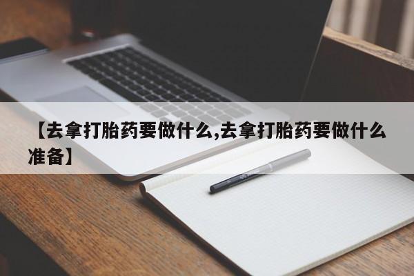 网上正品打胎药购买微信【去拿打胎药要做什么,去拿打胎药要做什么准备】