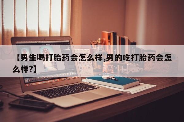 网上正品打胎药购买微信【男生喝打胎药会怎么样,男的吃打胎药会怎么样?】