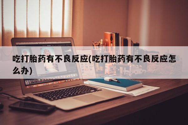 网上正品打胎药购买微信吃打胎药有不良反应(吃打胎药有不良反应怎么办)