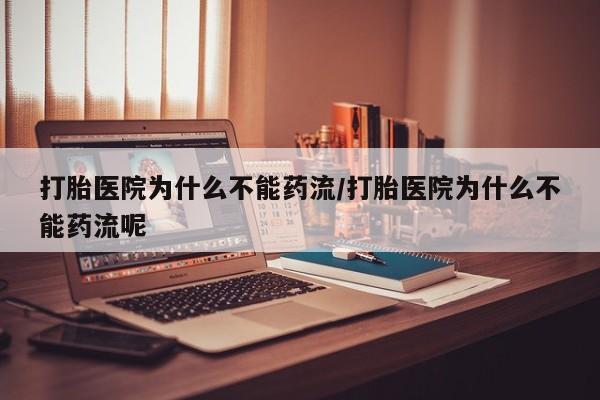 网上正品打胎药购买微信打胎医院为什么不能药流/打胎医院为什么不能药流呢