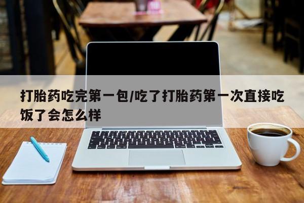 网上正品打胎药购买微信打胎药吃完第一包/吃了打胎药第一次直接吃饭了会怎么样