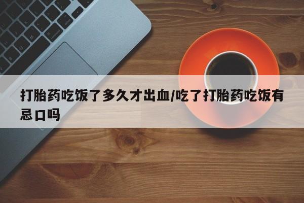 网上正品打胎药购买微信打胎药吃饭了多久才出血/吃了打胎药吃饭有忌口吗