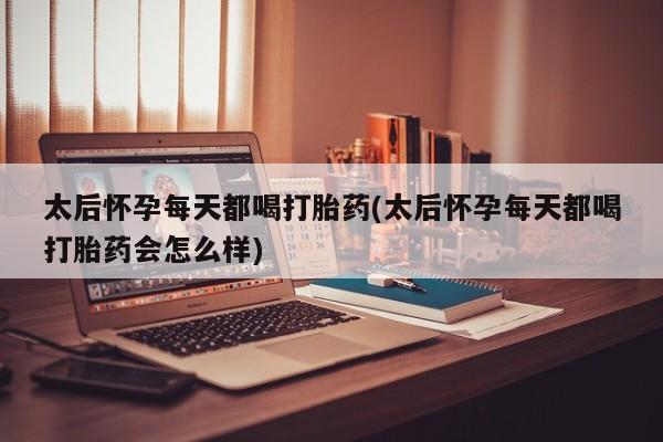 网上正品打胎药购买微信太后怀孕每天都喝打胎药(太后怀孕每天都喝打胎药会怎么样)