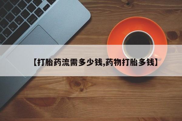 网上正品打胎药购买微信【打胎药流需多少钱,药物打胎多钱】