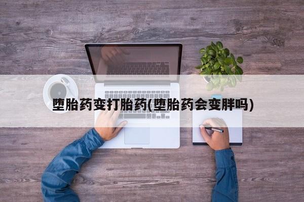 网上正品打胎药购买微信堕胎药变打胎药(堕胎药会变胖吗)