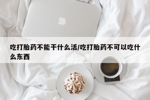 网上正品打胎药购买微信吃打胎药不能干什么活/吃打胎药不可以吃什么东西