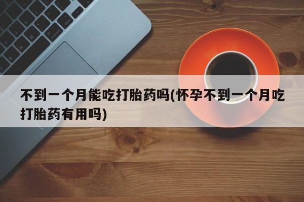 网上正品打胎药购买微信不到一个月能吃打胎药吗(怀孕不到一个月吃打胎药有用吗)