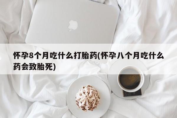 网上正品打胎药购买微信怀孕8个月吃什么打胎药(怀孕八个月吃什么药会致胎死)