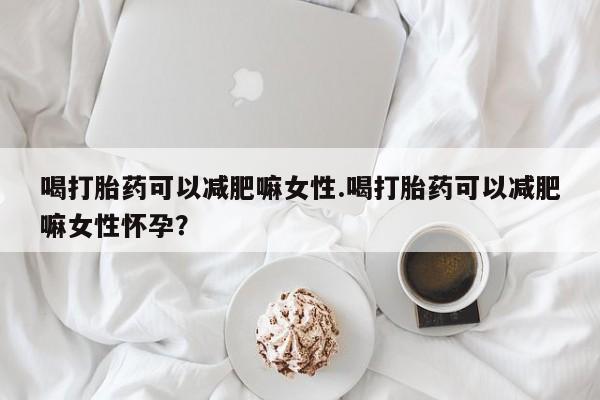 网上正品打胎药购买微信喝打胎药可以减肥嘛女性.喝打胎药可以减肥嘛女性怀孕？