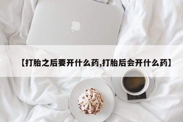 网上正品打胎药购买微信【打胎之后要开什么药,打胎后会开什么药】