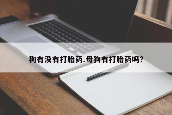 网上正品打胎药购买微信狗有没有打胎药.母狗有打胎药吗？